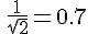\frac{1}{\sqrt{2}}=0.7