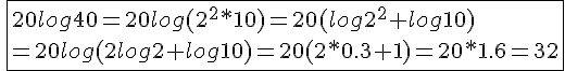 \fbox{20log40=20log{(2^2*10)}=20(log2^2+log10)\\=20log{(2log2+log10)}=20{(2*0.3+1)}=20*1.6=32}