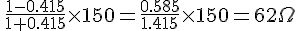 \frac{1-0.415}{1+0.415}\times150=\frac{0.585}{1.415}\times150=62\Omega