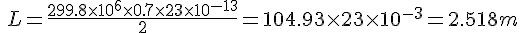 L=\frac{299.8\times10^{6}\times0.7\times23\times10^{-13}}{2}=104.93\times23\times10^{-3}=2.518m